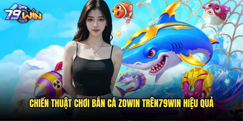 Bắn cá Zowin tại 79win có phải là phiên bản nâng cấp đỉnh cao? 3 Chiến thuật chơi bắn cá Zowin trên 79win hiệu quả