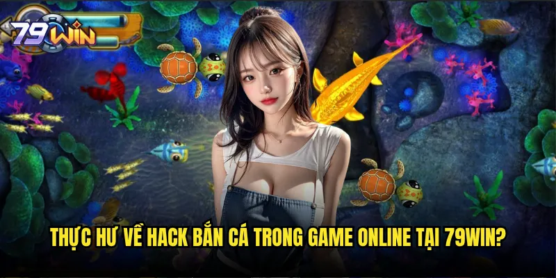 Hack bắn cá tại 79win có thực sự tồn tại hay chỉ là lừa đảo? 2 Thực hư về hack bắn cá trong game online tại 79win?