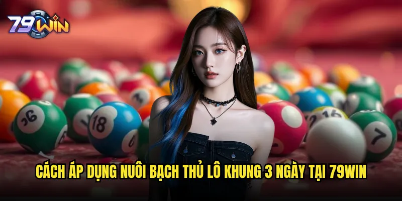Nuôi bạch thủ lô khung 3 ngày tại 79win có thực sự hiệu quả không? 3 Cách áp dụng nuôi bạch thủ lô khung 3 ngày tại 79win